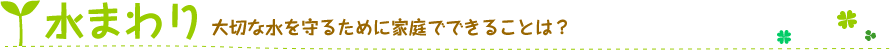 大切な水を守るために家庭でできることは？