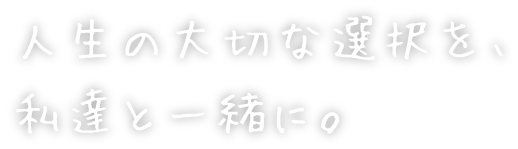 人生の大切な選択を私達と一緒に。