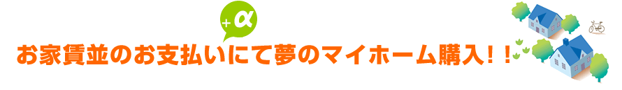 お家賃並のお支払い＋αにて夢のマイホーム購入